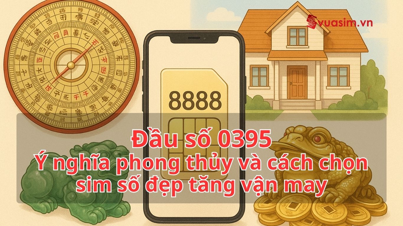 Đầu số 0395 - Ý nghĩa phong thủy và cách chọn sim số đẹp tăng vận may 1 Đầu số 0395 - Ý nghĩa phong thủy và cách chọn sim số đẹp tăng vận may